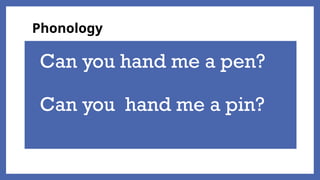 Can you hand me a pen?
Can you hand me a pin?
Phonology
 