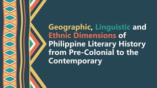 Geographic, Linguistic and
Ethnic Dimensions of
Philippine Literary History
from Pre-Colonial to the
Contemporary
 