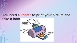 You need a Printer to print your picture and
take it home.
 