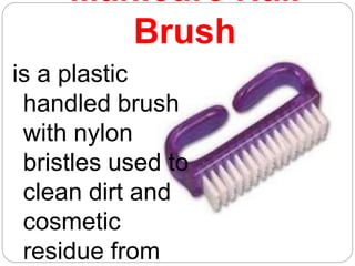 Manicure Nail
Brush
is a plastic
handled brush
with nylon
bristles used to
clean dirt and
cosmetic
residue from
 