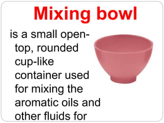 Mixing bowl
is a small open-
top, rounded
cup-like
container used
for mixing the
aromatic oils and
other fluids for
 