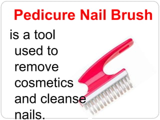 Pedicure Nail Brush
is a tool
used to
remove
cosmetics
and cleanse
nails.
 