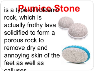 Pumice Stone
is a type of volcanic
rock, which is
actually frothy lava
solidified to form a
porous rock to
remove dry and
annoying skin of the
feet as well as
 