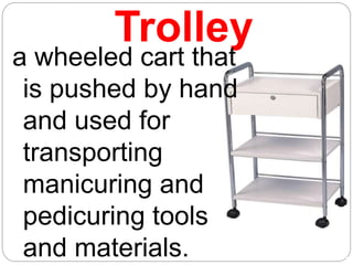 Trolley
a wheeled cart that
is pushed by hand
and used for
transporting
manicuring and
pedicuring tools
and materials.
 