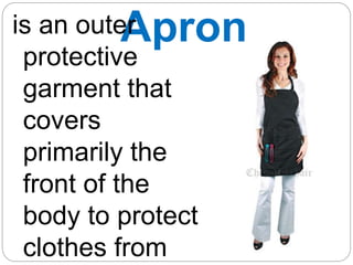 Apron
is an outer
protective
garment that
covers
primarily the
front of the
body to protect
clothes from
 