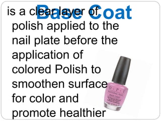Base Coat
is a clear layer of
polish applied to the
nail plate before the
application of
colored Polish to
smoothen surface
for color and
promote healthier
 