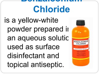 Benzalconium
Chloride
is a yellow-white
powder prepared in
an aqueous solution
used as surface
disinfectant and
topical antiseptic.
 