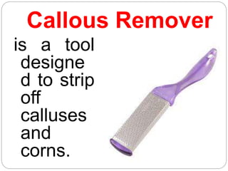 Callous Remover
is a tool
designe
d to strip
off
calluses
and
corns.
 