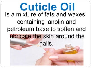 Cuticle Oil
is a mixture of fats and waxes
containing lanolin and
petroleum base to soften and
lubricate the skin around the
nails.
 