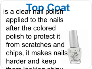 Top Coat
is a clear nail polish
applied to the nails
after the colored
polish to protect it
from scratches and
chips, it makes nails
harder and keep
 