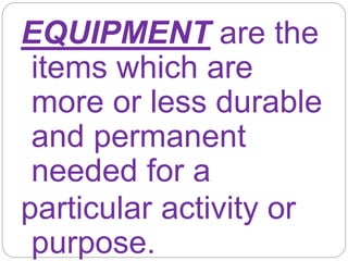 EQUIPMENT are the
items which are
more or less durable
and permanent
needed for a
particular activity or
purpose.
 