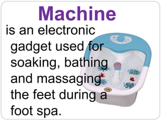 Machine
is an electronic
gadget used for
soaking, bathing
and massaging
the feet during a
foot spa.
 