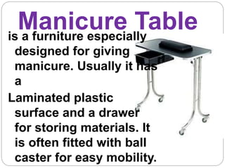 Manicure Table
is a furniture especially
designed for giving
manicure. Usually it has
a
Laminated plastic
surface and a drawer
for storing materials. It
is often fitted with ball
caster for easy mobility.
 