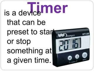 Timer
is a device
that can be
preset to start
or stop
something at
a given time.
 
