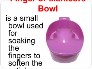 Finger or Manicure
Bowl
is a small
bowl used
for
soaking
the
fingers to
soften the
 