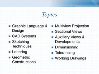 Topics
 Graphic Language &
Design
 CAD Systems
 Sketching
Techniques
 Lettering
 Geometric
Constructions
 Multiview Projection
 Sectional Views
 Auxiliary Views &
Developments
 Dimensioning
 Tolerancing
 Working Drawings
 