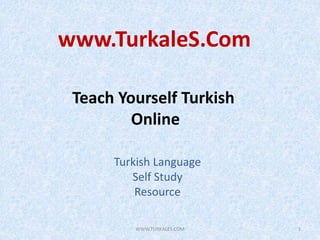 1
Turkish Language
Self Study
Resource
Teach Yourself Turkish
Online
www.TurkaleS.Com
WWW.TURKALES.COM
 