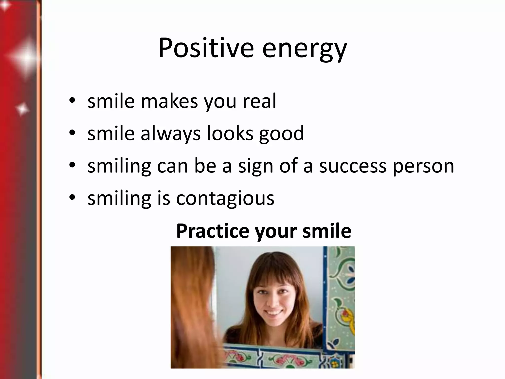 Positive energy
•
•
•
•

smile makes you real
smile always looks good
smiling can be a sign of a success person
smiling is contagious
Practice your smile

 