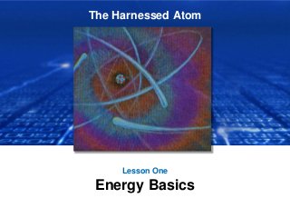 The Harnessed Atom
Lesson One
Energy Basics
 