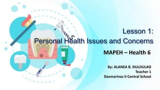 Lesson 1:
Personal Health Issues and Concerns
MAPEH – Health 6
By: ALANEA B. DULDULAO
Teacher 1
Dasmarinas II Central School
 
