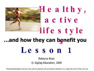 … and how they can benefit you Healthy, active lifestyles Lesson 1 Photocopiable/digital resources may only be copied by the purchasing institution on a single site and for their own use © ZigZag Education, 2009  Rebecca Rose 
