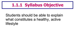 Students should be able to explain what constitutes a healthy, active lifestyle  1.1.1  Syllabus Objective 