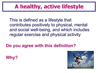 This is defined as a lifestyle that contributes positively to physical, mental and social well-being, and which includes regular exercise and physical activity Do you agree with this definition? Why? A healthy, active lifestyle 