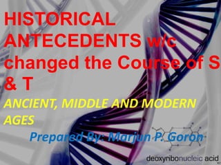 HISTORICAL
ANTECEDENTS w/c
changed the Course of S
& T
ANCIENT, MIDDLE AND MODERN
AGES
Prepared By: Marjun P. Goron
 