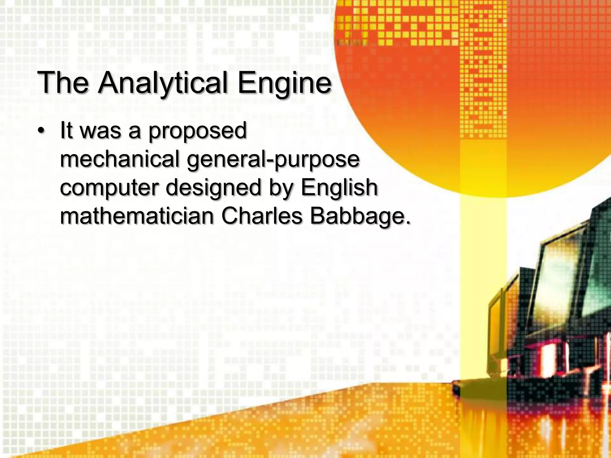 The Analytical Engine
• It was a proposed
mechanical general-purpose
computer designed by English
mathematician Charles Babbage.
 