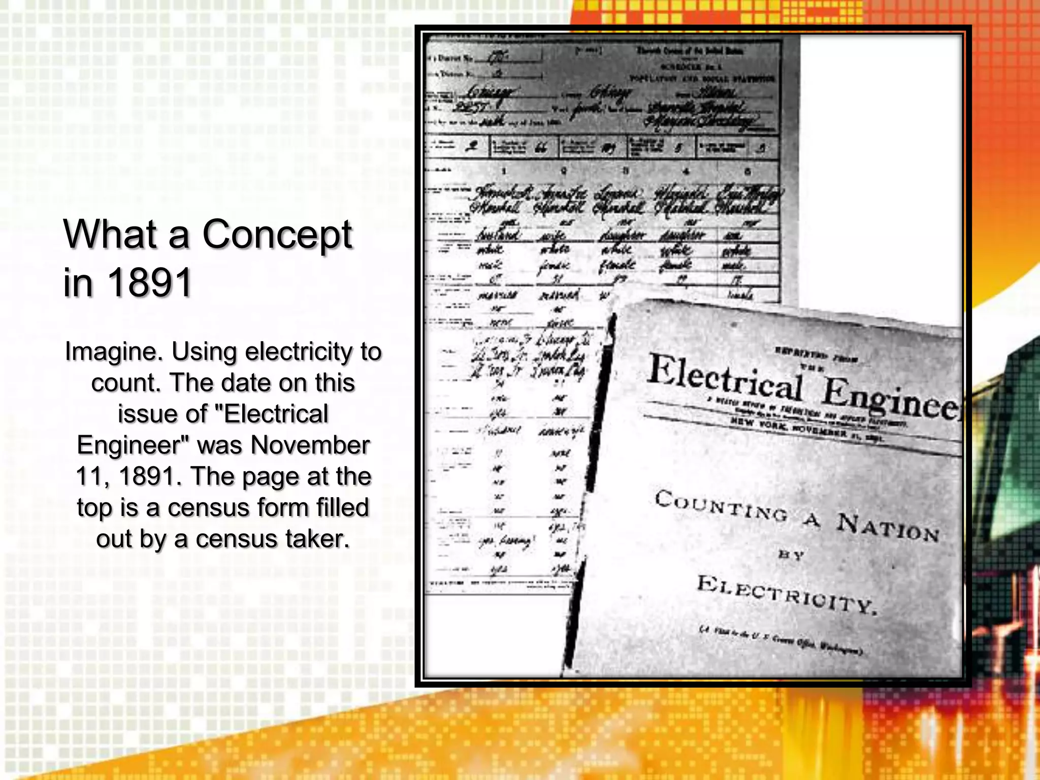 What a Concept
in 1891
Imagine. Using electricity to
count. The date on this
issue of "Electrical
Engineer" was November
11, 1891. The page at the
top is a census form filled
out by a census taker.
 
