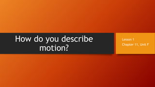 How do you describe
motion?
Lesson 1
Chapter 11, Unit F
 