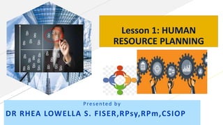Lesson 1: HUMAN
RESOURCE PLANNING
Presented by
DR RHEA LOWELLA S. FISER,RPsy,RPm,CSIOP
 