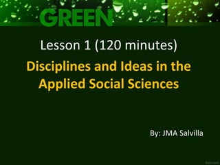 By: JMA Salvilla
Lesson 1 (120 minutes)
Disciplines and Ideas in the
Applied Social Sciences
 