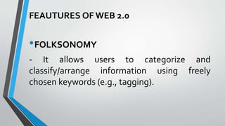 FEAUTURES OF WEB 2.0
•FOLKSONOMY
- It allows users to categorize and
classify/arrange information using freely
chosen keywords (e.g., tagging).
 