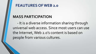 MASS PARTICIPATION
- It is a diverse information sharing through
universal web access. Since most users can use
the Internet,Web 2.0’s content is based on
people from various cultures.
FEAUTURES OF WEB 2.0
 