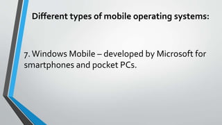 7.Windows Mobile – developed by Microsoft for
smartphones and pocket PCs.
Different types of mobile operating systems:
 