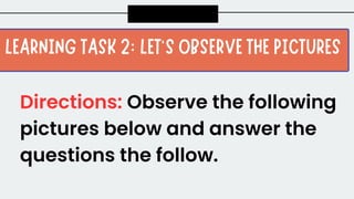 Directions: Observe the following
pictures below and answer the
questions the follow.
 