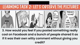 3. How would you feel if you posted something really
cool on Facebook and a bunch of people shared it as
if it was their own witty comment without giving you
credit?
 