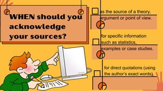 as the source of a theory,
argument or point of view.
for specific information
such as statistics,
examples or case studies.
for direct quotations (using
the author’s exact words)
 