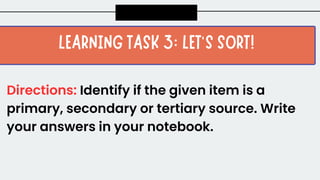 Directions: Identify if the given item is a
primary, secondary or tertiary source. Write
your answers in your notebook.
 