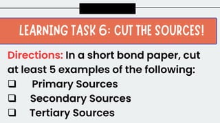 Directions: In a short bond paper, cut
at least 5 examples of the following:
 Primary Sources
 Secondary Sources
 Tertiary Sources
 