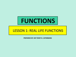 FUNCTIONS
LESSON 1: REAL LIFE FUNCTIONS
PREPARED BY: SIR TEDDY B. CATIMBANG
 