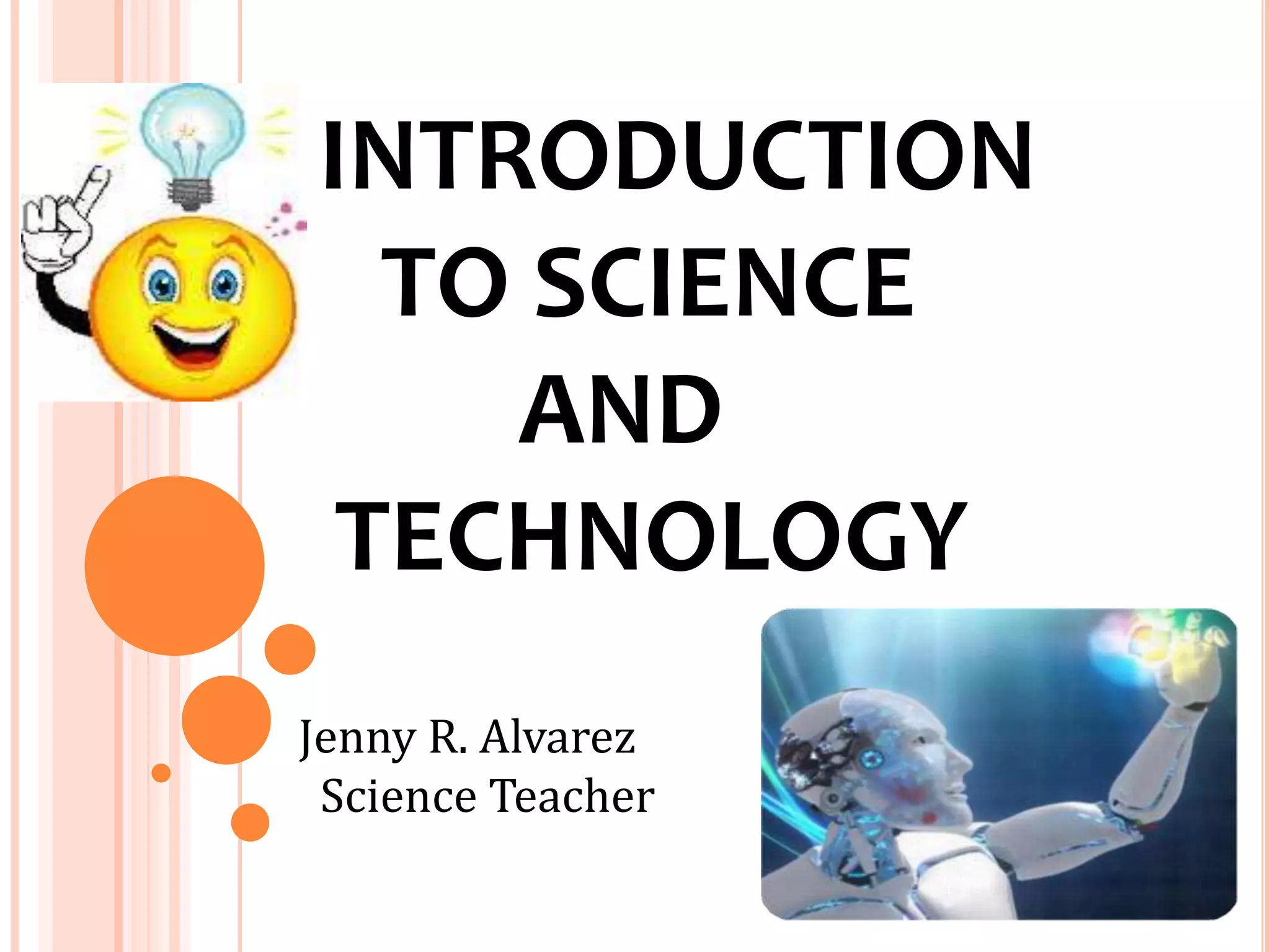INTRODUCTION
TO SCIENCE
AND
TECHNOLOGY
Jenny R. Alvarez
Science Teacher
 