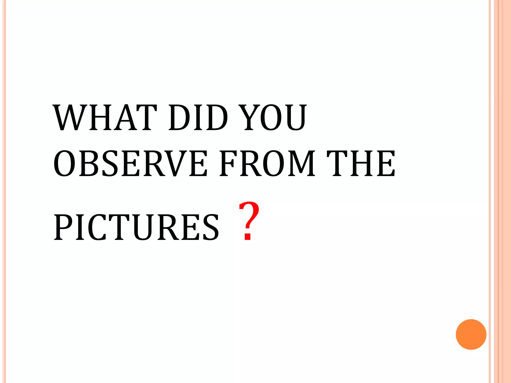 WHAT DID YOU
OBSERVE FROM THE
PICTURES ?
 