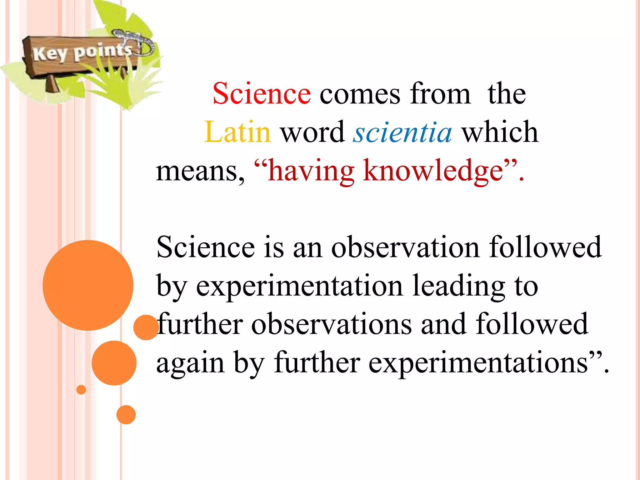 Science comes from the
Latin word scientia which
means, “having knowledge”.
Science is an observation followed
by experimentation leading to
further observations and followed
again by further experimentations”.
 