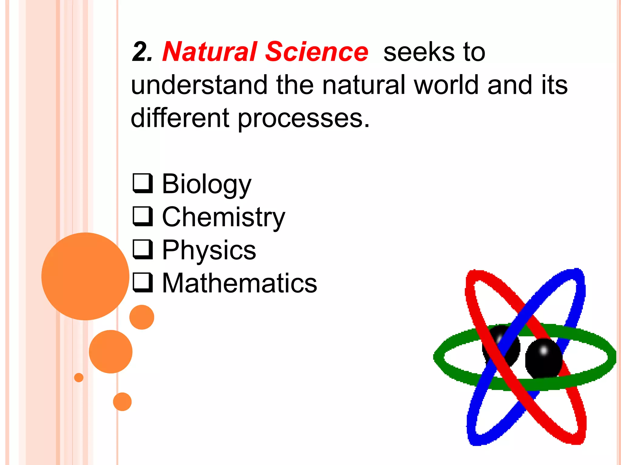 2. Natural Science seeks to
understand the natural world and its
different processes.
 Biology
 Chemistry
 Physics
 Mathematics
 
