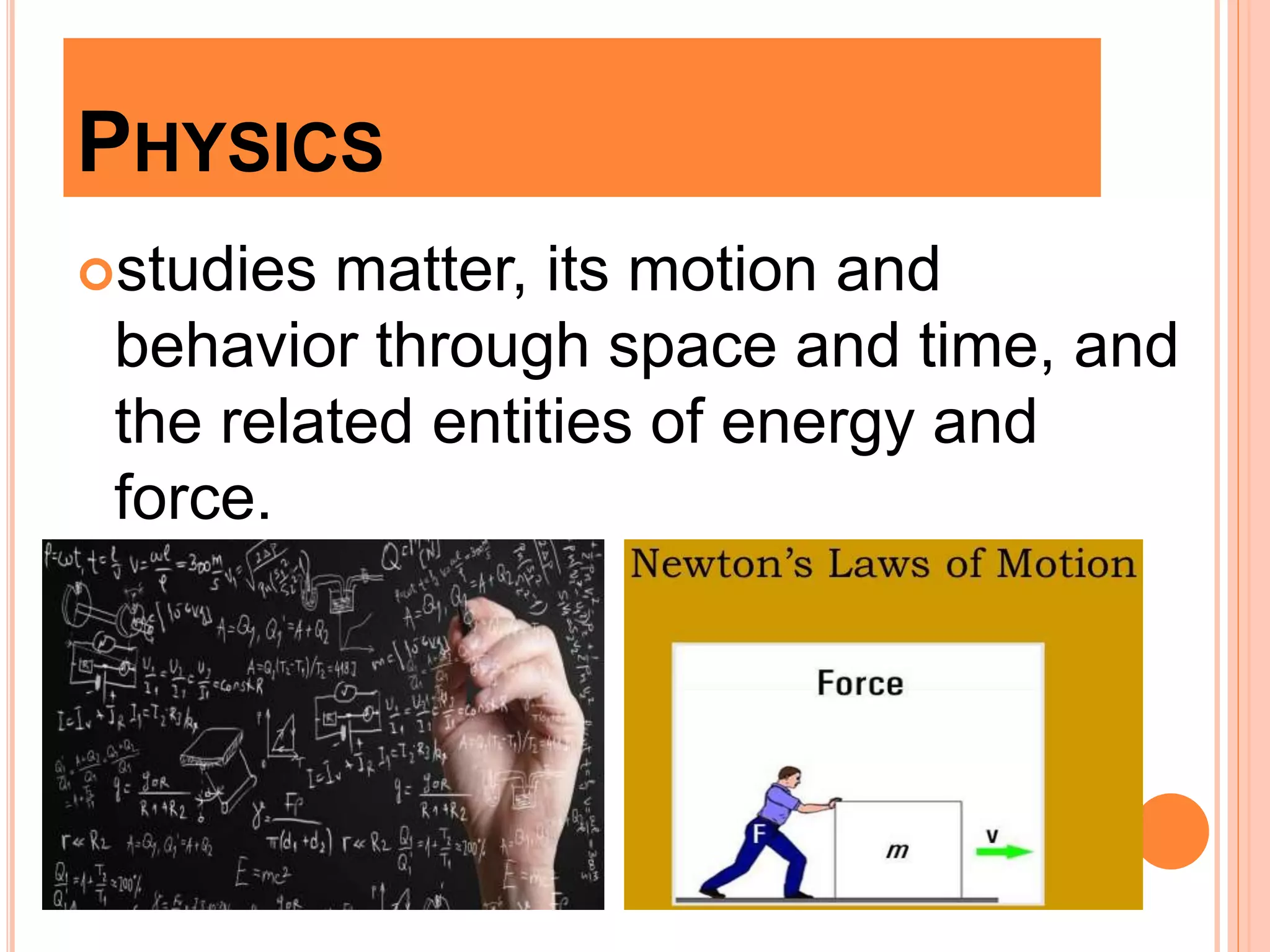 PHYSICS
studies matter, its motion and
behavior through space and time, and
the related entities of energy and
force.
 