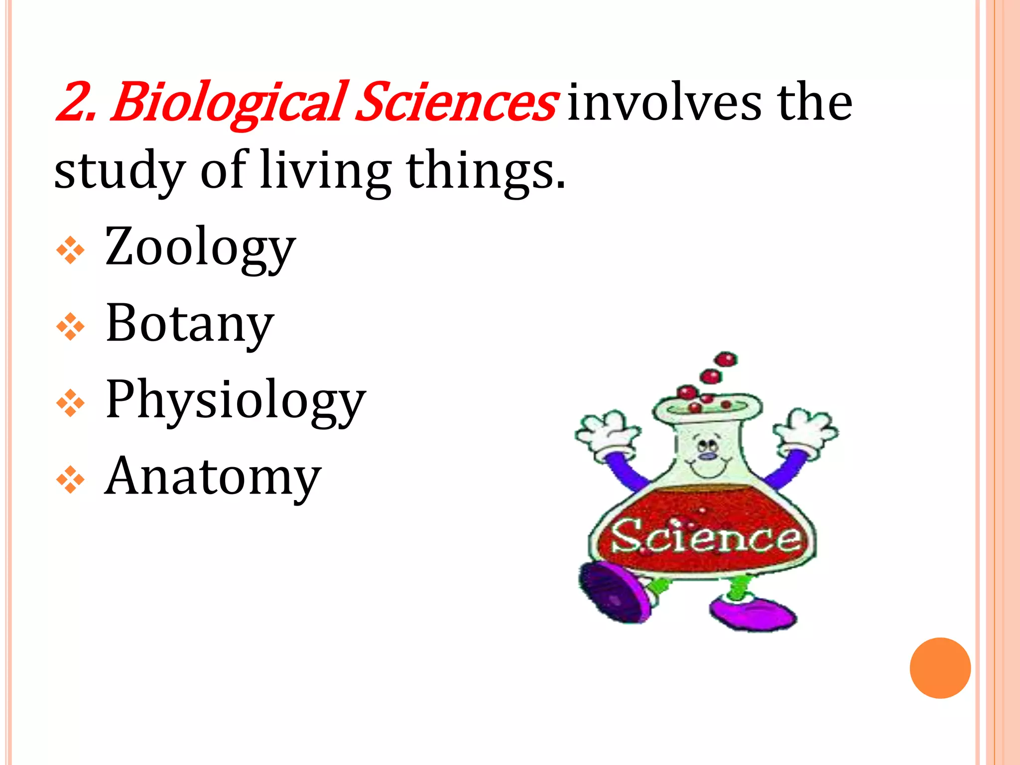 2. Biological Sciences involves the
study of living things.
 Zoology
 Botany
 Physiology
 Anatomy
 