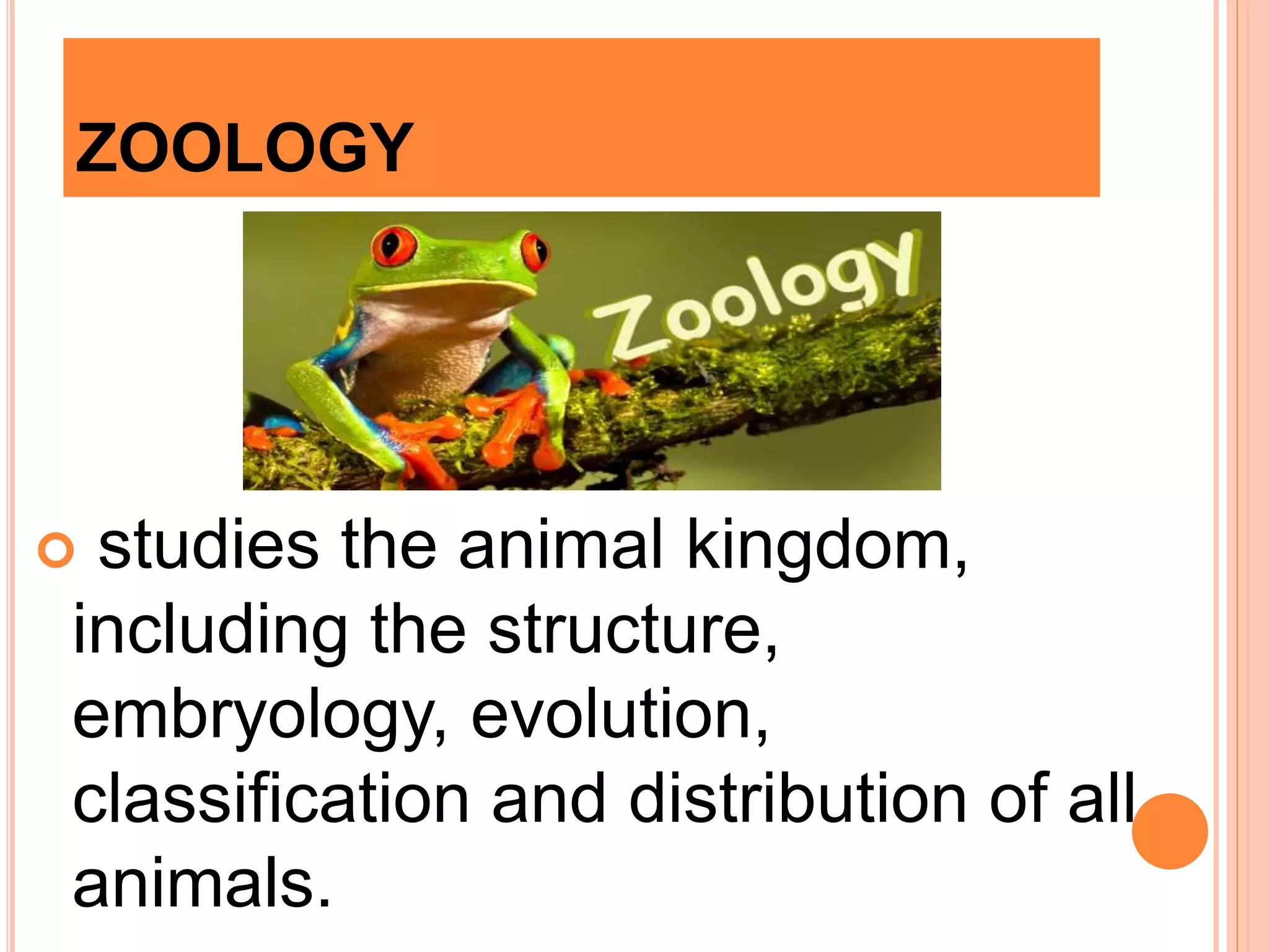 ZOOLOGY
 studies the animal kingdom,
including the structure,
embryology, evolution,
classification and distribution of all
animals.
 