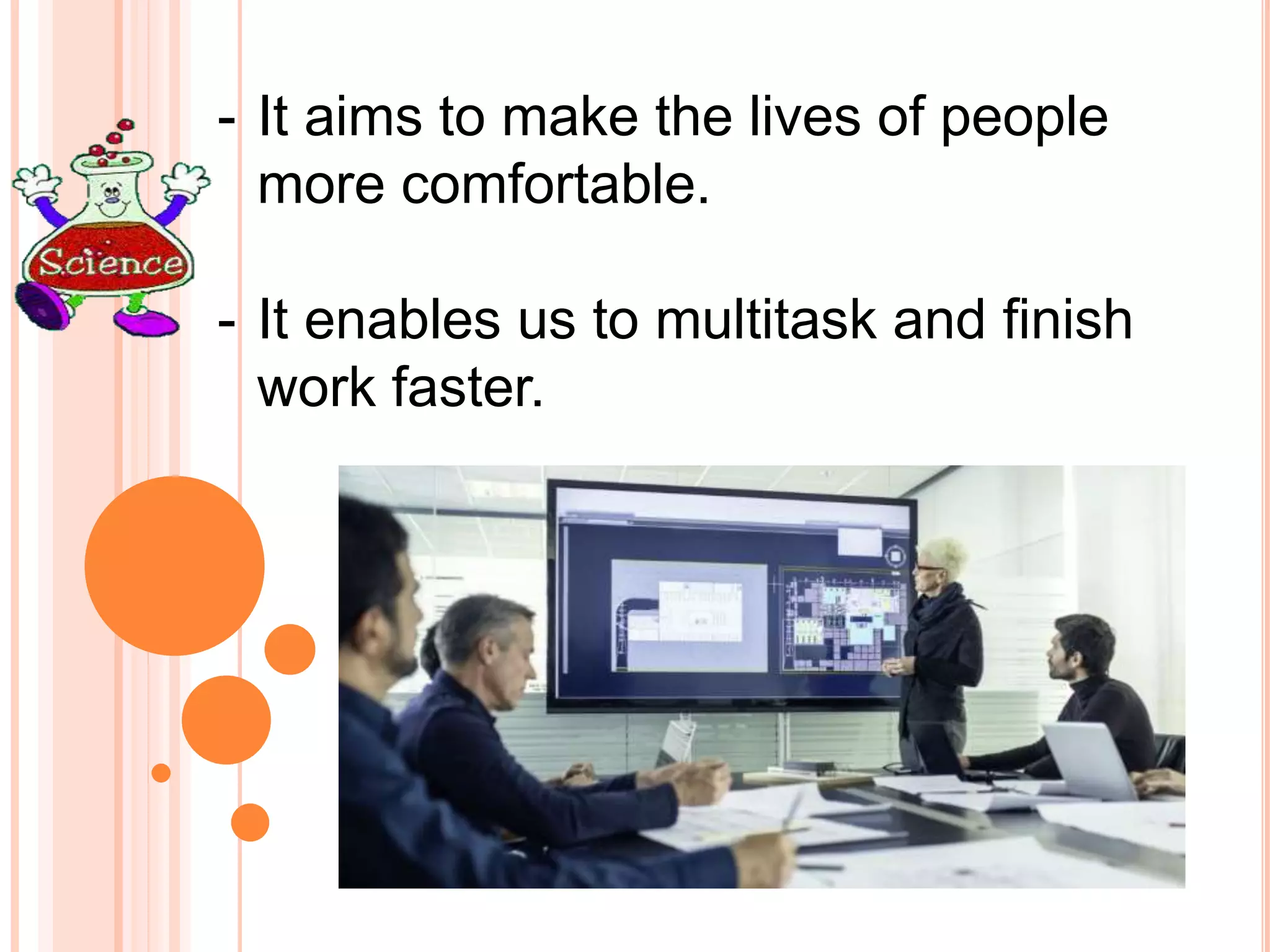 - It aims to make the lives of people
more comfortable.
- It enables us to multitask and finish
work faster.
 